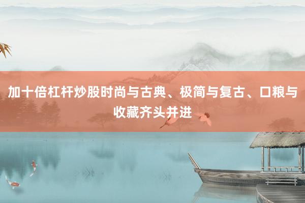 加十倍杠杆炒股时尚与古典、极简与复古、口粮与收藏齐头并进