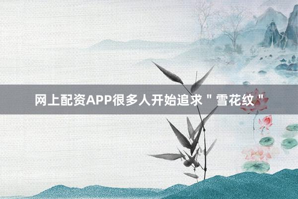 网上配资APP很多人开始追求＂雪花纹＂