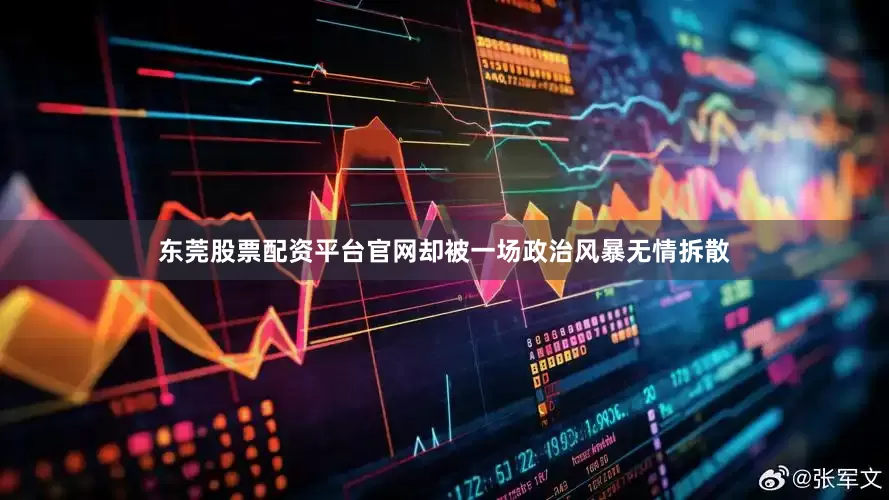 东莞股票配资平台官网却被一场政治风暴无情拆散
