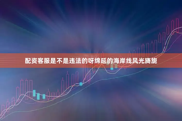 配资客服是不是违法的呀绵延的海岸线风光旖旎