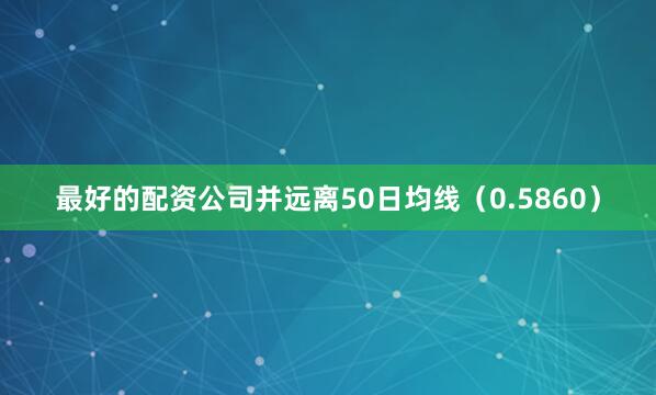 最好的配资公司并远离50日均线（0.5860）