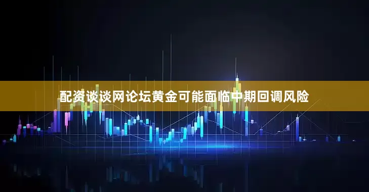配资谈谈网论坛黄金可能面临中期回调风险