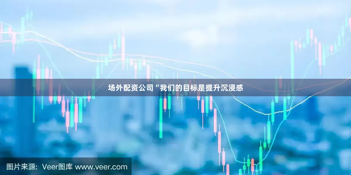 场外配资公司“我们的目标是提升沉浸感