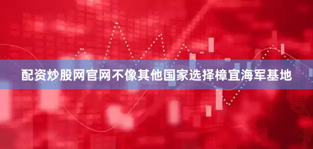 配资炒股网官网不像其他国家选择樟宜海军基地