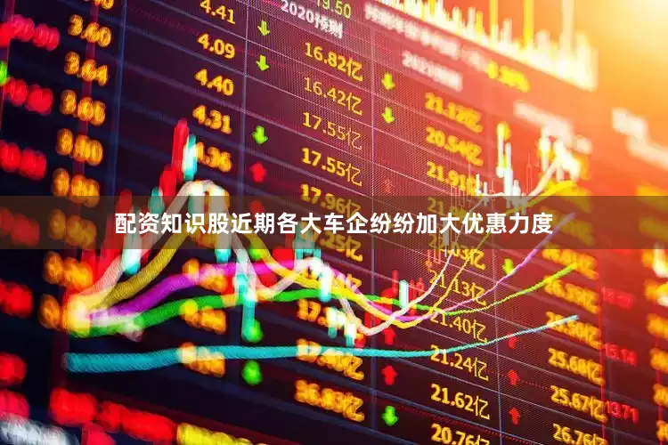 配资知识股近期各大车企纷纷加大优惠力度