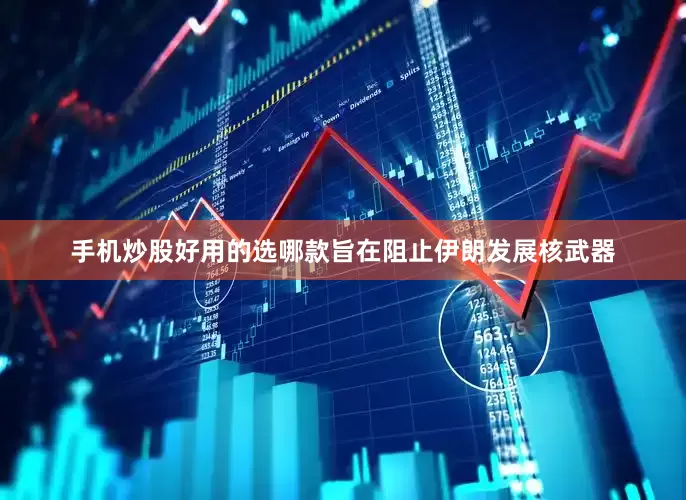 手机炒股好用的选哪款旨在阻止伊朗发展核武器