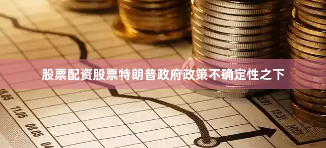 股票配资股票特朗普政府政策不确定性之下