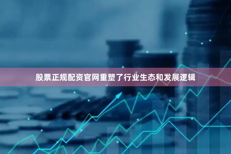 股票正规配资官网重塑了行业生态和发展逻辑
