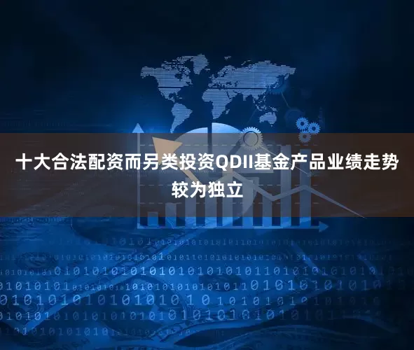 十大合法配资而另类投资QDII基金产品业绩走势较为独立
