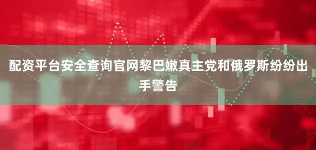 配资平台安全查询官网黎巴嫩真主党和俄罗斯纷纷出手警告