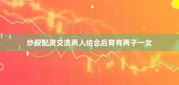 炒股配资交流两人结合后育有两子一女