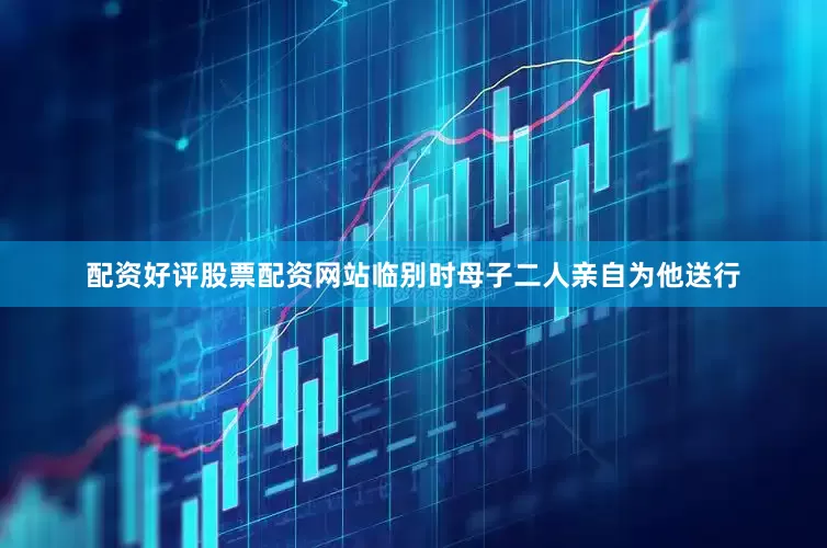 配资好评股票配资网站临别时母子二人亲自为他送行