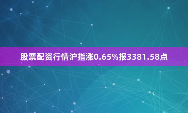 股票配资行情沪指涨0.65%报3381.58点
