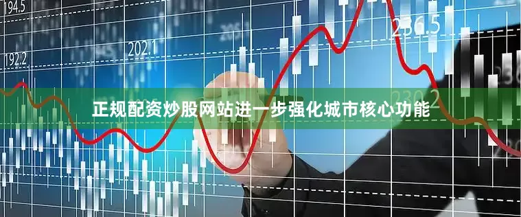 正规配资炒股网站进一步强化城市核心功能