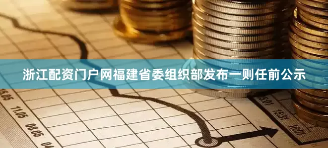浙江配资门户网福建省委组织部发布一则任前公示