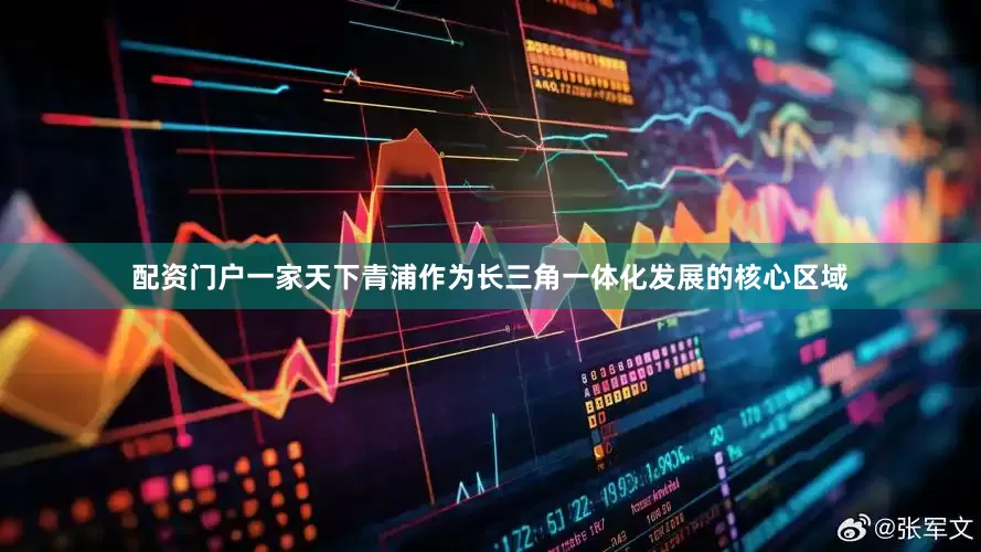 配资门户一家天下青浦作为长三角一体化发展的核心区域