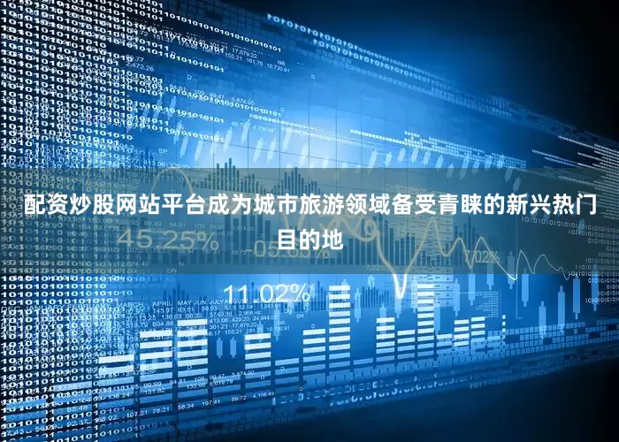 配资炒股网站平台成为城市旅游领域备受青睐的新兴热门目的地