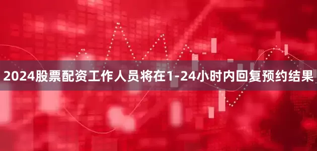 2024股票配资工作人员将在1-24小时内回复预约结果