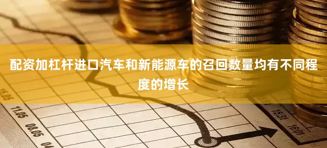 配资加杠杆进口汽车和新能源车的召回数量均有不同程度的增长