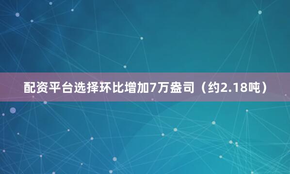 配资平台选择环比增加7万盎司（约2.18吨）