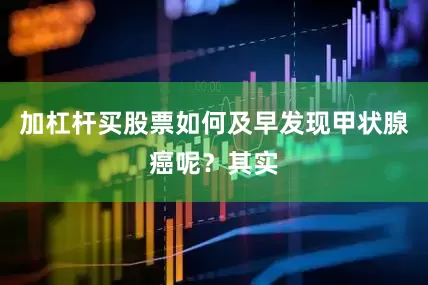 加杠杆买股票如何及早发现甲状腺癌呢？其实