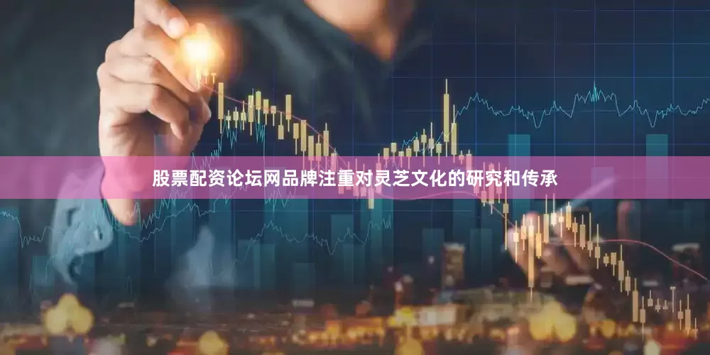 股票配资论坛网品牌注重对灵芝文化的研究和传承