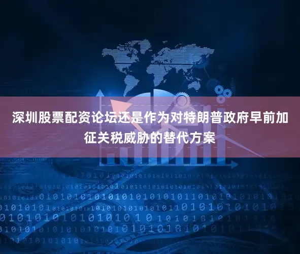 深圳股票配资论坛还是作为对特朗普政府早前加征关税威胁的替代方案