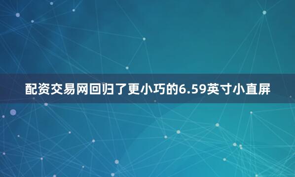 配资交易网回归了更小巧的6.59英寸小直屏