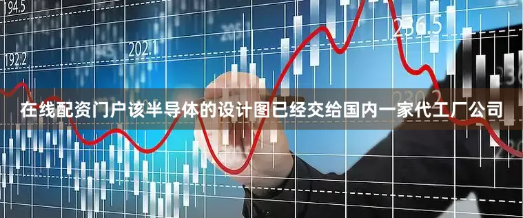 在线配资门户该半导体的设计图已经交给国内一家代工厂公司