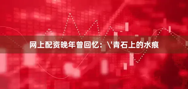 网上配资晚年曾回忆：'青石上的水痕