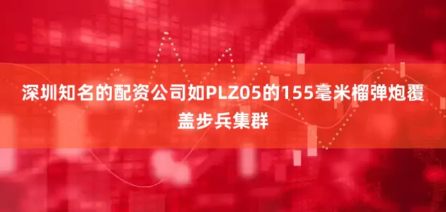 深圳知名的配资公司如PLZ05的155毫米榴弹炮覆盖步兵集群