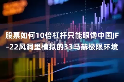 股票如何10倍杠杆只能眼馋中国JF-22风洞里模拟的33马赫极限环境