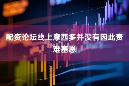 配资论坛线上摩西多并没有因此责难塞恩