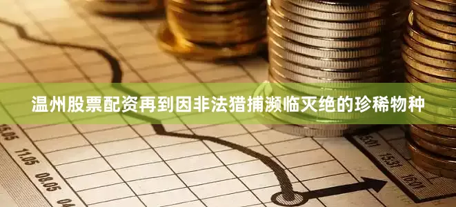 温州股票配资再到因非法猎捕濒临灭绝的珍稀物种