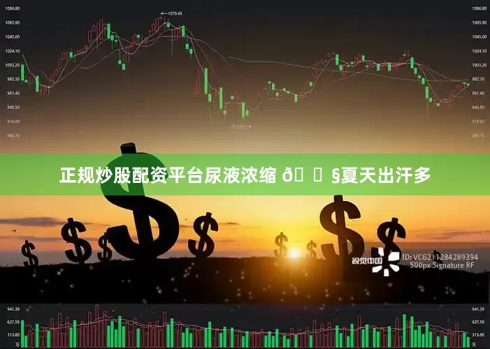 正规炒股配资平台尿液浓缩 💧夏天出汗多