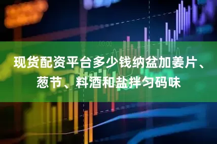 现货配资平台多少钱纳盆加姜片、葱节、料酒和盐拌匀码味