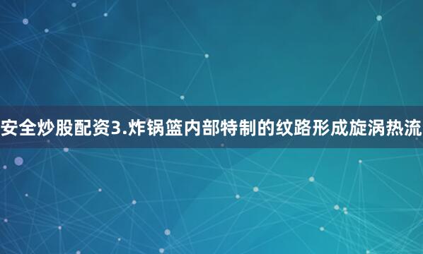 安全炒股配资3.炸锅篮内部特制的纹路形成旋涡热流
