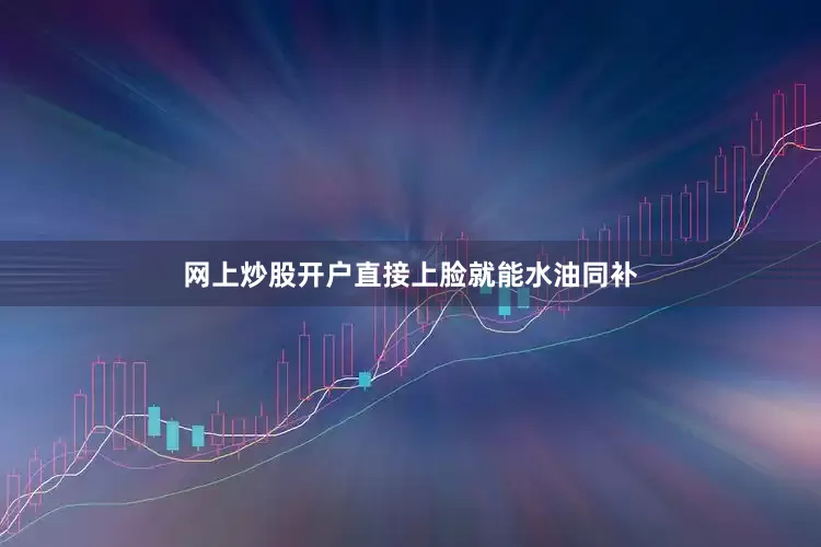 网上炒股开户直接上脸就能水油同补