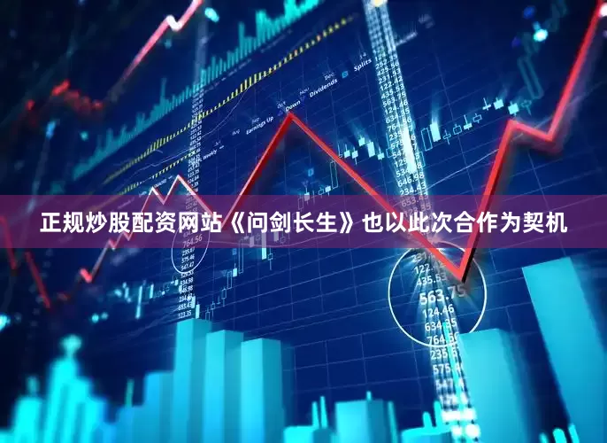 正规炒股配资网站《问剑长生》也以此次合作为契机
