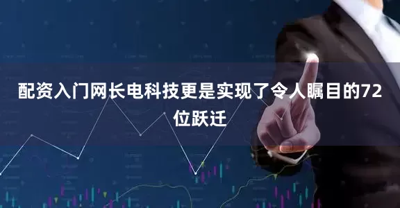 配资入门网长电科技更是实现了令人瞩目的72位跃迁