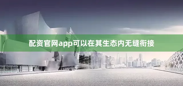 配资官网app可以在其生态内无缝衔接