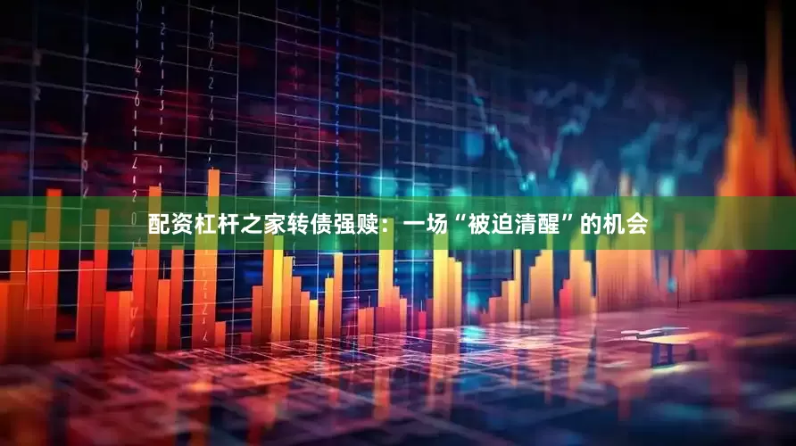 配资杠杆之家转债强赎：一场“被迫清醒”的机会