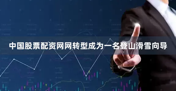 中国股票配资网网转型成为一名登山滑雪向导