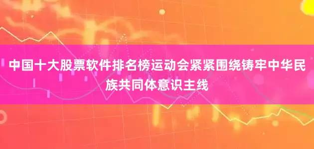 中国十大股票软件排名榜运动会紧紧围绕铸牢中华民族共同体意识主线