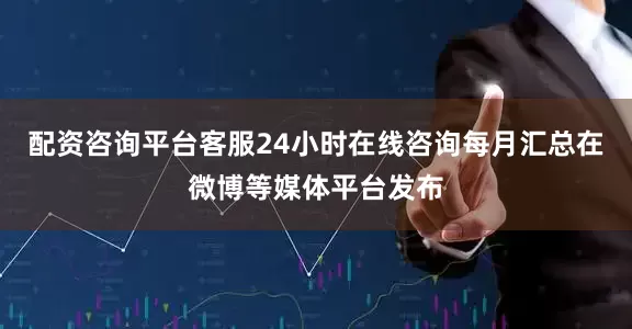配资咨询平台客服24小时在线咨询每月汇总在微博等媒体平台发布