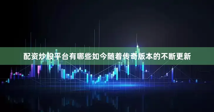配资炒股平台有哪些如今随着传奇版本的不断更新