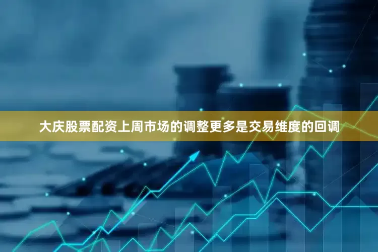 大庆股票配资上周市场的调整更多是交易维度的回调
