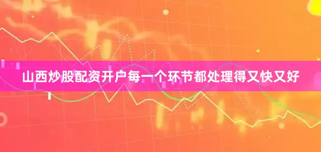 山西炒股配资开户每一个环节都处理得又快又好