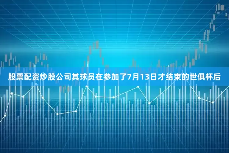 股票配资炒股公司其球员在参加了7月13日才结束的世俱杯后