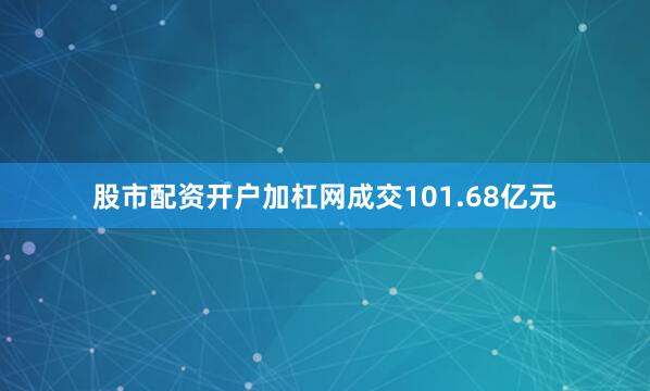 股市配资开户加杠网成交101.68亿元